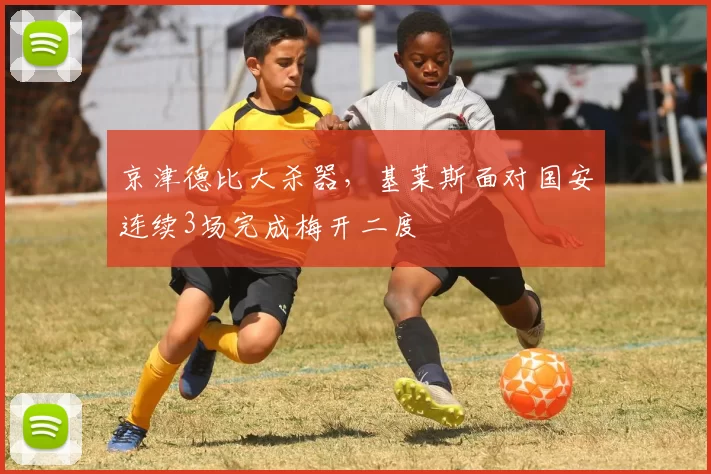 京津德比大杀器，基莱斯面对国安连续3场完成梅开二度