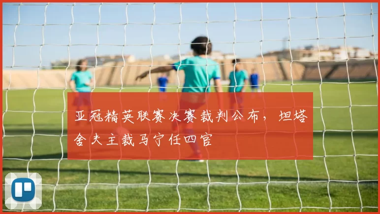 亚冠精英联赛决赛裁判公布，坦塔舍夫主裁马宁任四官