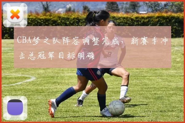 CBA梦之队阵容调整完成，新赛季冲击总冠军目标明确