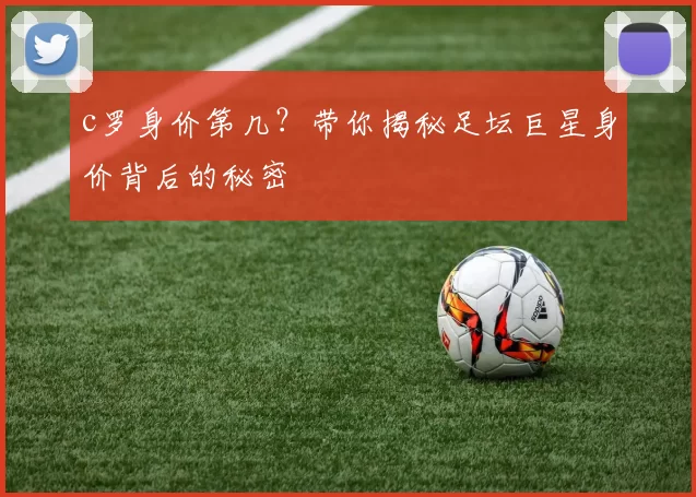 c罗身价第几？带你揭秘足坛巨星身价背后的秘密
