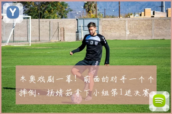 冬奥戏剧一幕！前面的对手一个个摔倒，杨婧茹拿下小组第1进决赛