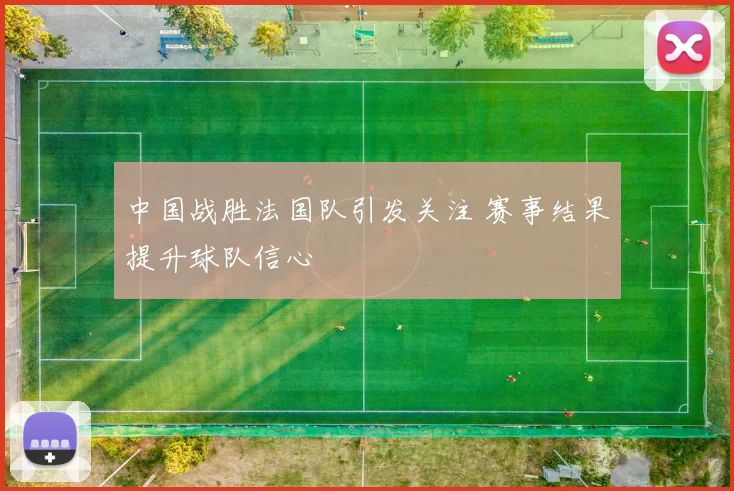 中国战胜法国队引发关注 赛事结果提升球队信心