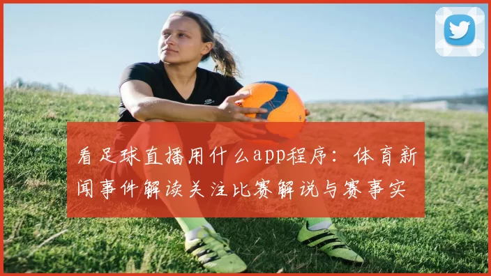 看足球直播用什么app程序：体育新闻事件解读关注比赛解说与赛事实用功能