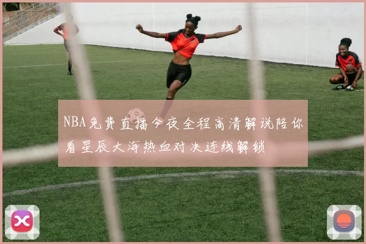 NBA免费直播今夜全程高清解说陪你看星辰大海热血对决连线解锁