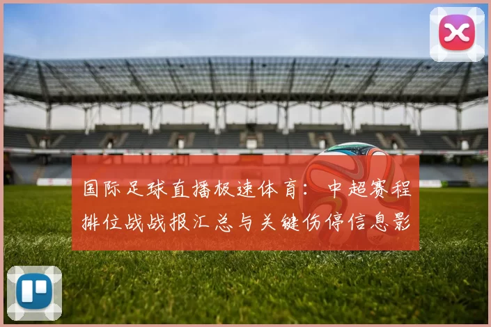 国际足球直播极速体育：中超赛程排位战战报汇总与关键伤停信息影响