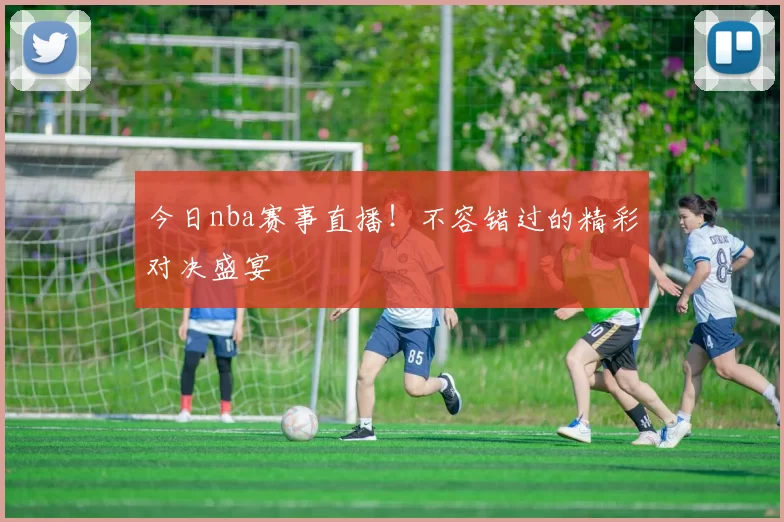 今日nba赛事直播！不容错过的精彩对决盛宴